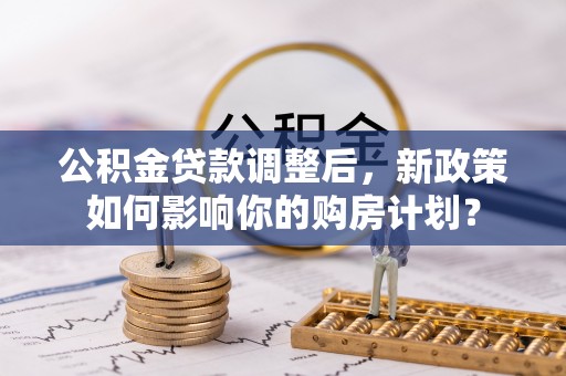 铁岭公积金贷款调整后，新政策如何影响你的购房计划？