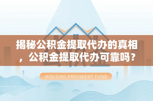 铁岭揭秘公积金提取代办的真相，公积金提取代办可靠吗？