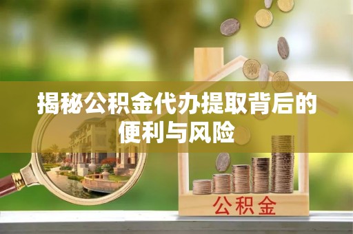 铁岭揭秘公积金代办提取背后的便利与风险