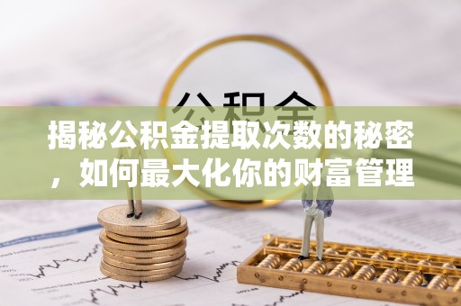 铁岭揭秘公积金提取次数的秘密，如何最大化你的财富管理