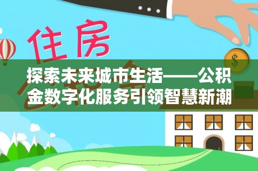 铁岭探索未来城市生活——公积金数字化服务引领智慧新潮流