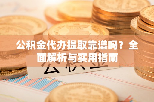 铁岭公积金代办提取靠谱吗？全面解析与实用指南