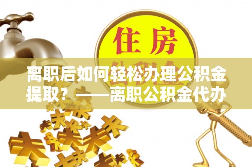 铁岭离职后如何轻松办理公积金提取？——离职公积金代办提取服务详解