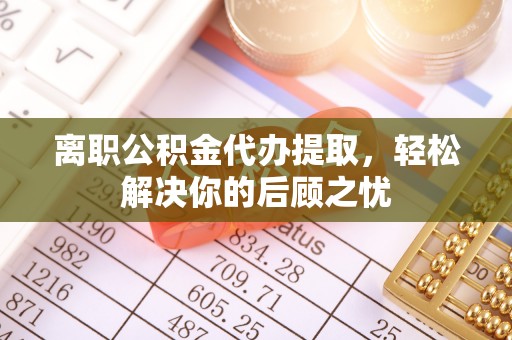 铁岭离职公积金代办提取，轻松解决你的后顾之忧