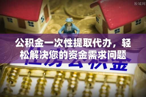 铁岭公积金一次性提取代办，轻松解决您的资金需求问题