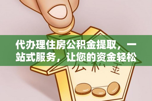 铁岭代办理住房公积金提取，一站式服务，让您的资金轻松到账