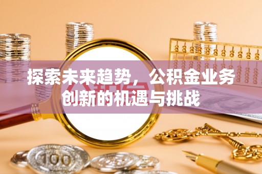 铁岭探索未来趋势，公积金业务创新的机遇与挑战