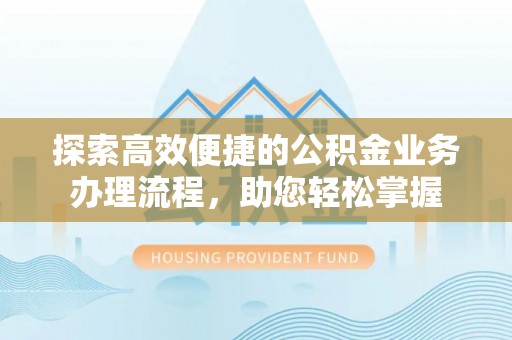 铁岭探索高效便捷的公积金业务办理流程，助您轻松掌握