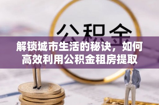 铁岭解锁城市生活的秘诀，如何高效利用公积金租房提取
