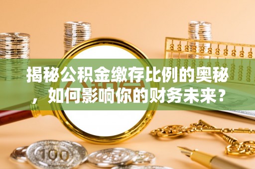 铁岭揭秘公积金缴存比例的奥秘，如何影响你的财务未来？