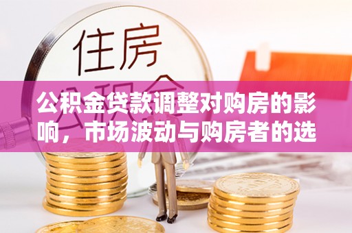 铁岭公积金贷款调整对购房的影响，市场波动与购房者的选择