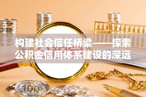 铁岭构建社会信任桥梁——探索公积金信用体系建设的深远意义
