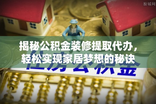 铁岭揭秘公积金装修提取代办，轻松实现家居梦想的秘诀