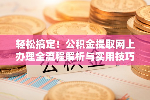 铁岭轻松搞定！公积金提取网上办理全流程解析与实用技巧