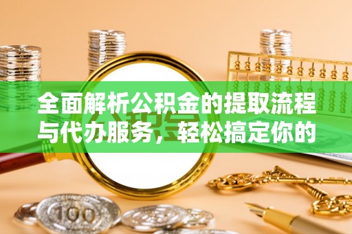 铁岭全面解析公积金的提取流程与代办服务，轻松搞定你的公积金咨询代办提取