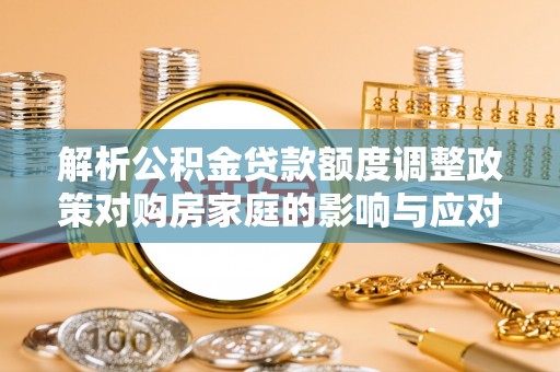 铁岭解析公积金贷款额度调整政策对购房家庭的影响与应对策略