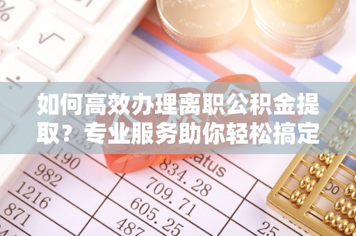 铁岭如何高效办理离职公积金提取？专业服务助你轻松搞定