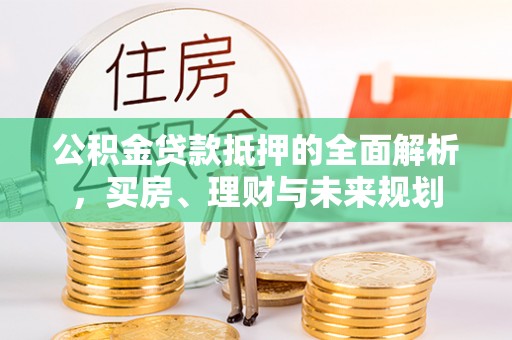 铁岭公积金贷款抵押的全面解析，买房、理财与未来规划