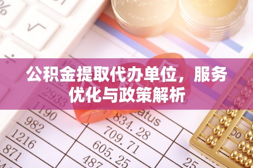 铁岭公积金提取代办单位，服务优化与政策解析