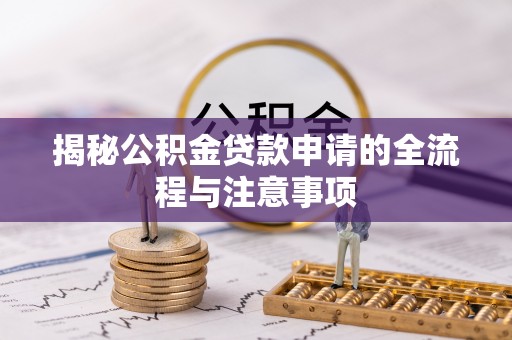 铁岭揭秘公积金贷款申请的全流程与注意事项