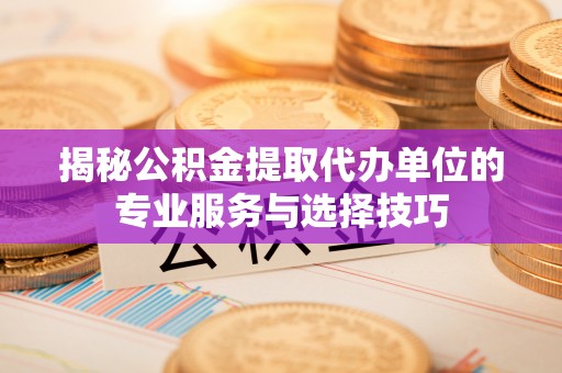 铁岭揭秘公积金提取代办单位的专业服务与选择技巧