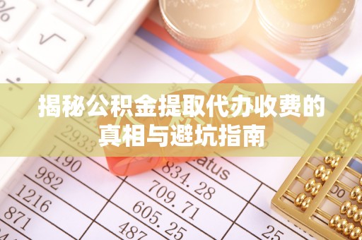 铁岭揭秘公积金提取代办收费的真相与避坑指南