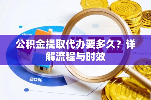 铁岭公积金提取代办要多久？详解流程与时效