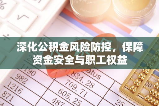 铁岭深化公积金风险防控，保障资金安全与职工权益
