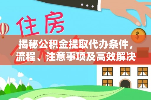 铁岭揭秘公积金提取代办条件，流程、注意事项及高效解决方案