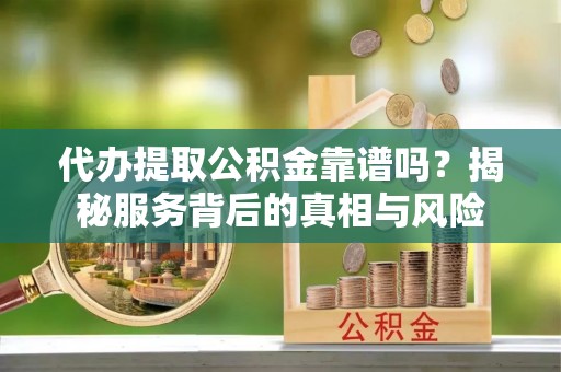 铁岭代办提取公积金靠谱吗？揭秘服务背后的真相与风险