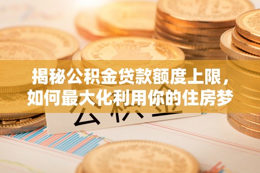 铁岭揭秘公积金贷款额度上限，如何最大化利用你的住房梦？