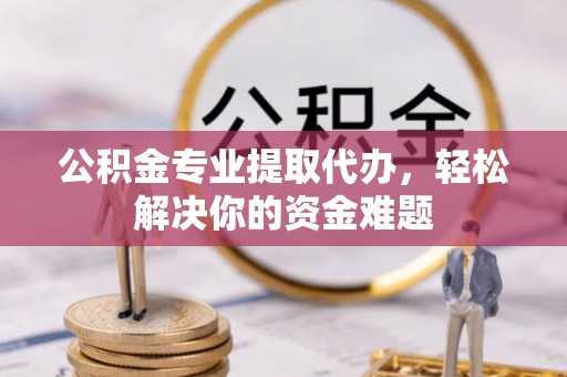 铁岭公积金专业提取代办，轻松解决你的资金难题