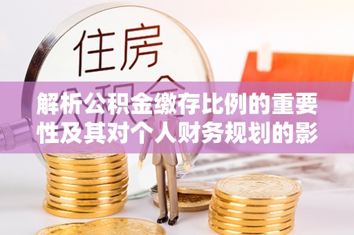 铁岭解析公积金缴存比例的重要性及其对个人财务规划的影响