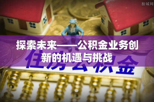 铁岭探索未来——公积金业务创新的机遇与挑战