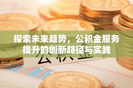 铁岭探索未来趋势，公积金服务提升的创新路径与实践