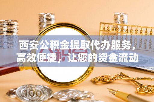 铁岭西安公积金提取代办服务，高效便捷，让您的资金流动更灵活