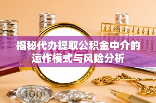 铁岭揭秘代办提取公积金中介的运作模式与风险分析
