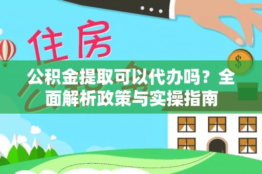 铁岭公积金提取可以代办吗？全面解析政策与实操指南