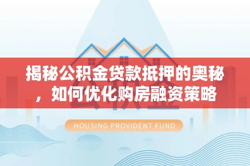 铁岭揭秘公积金贷款抵押的奥秘，如何优化购房融资策略