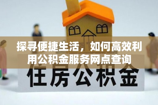 铁岭探寻便捷生活，如何高效利用公积金服务网点查询