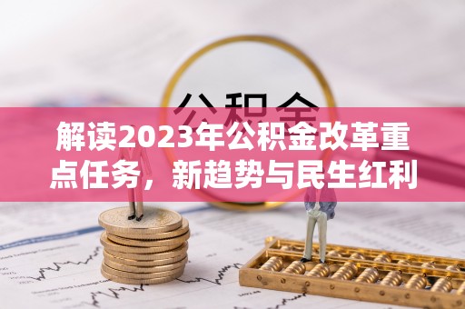 铁岭解读2023年公积金改革重点任务，新趋势与民生红利