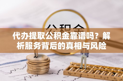 铁岭代办提取公积金靠谱吗？解析服务背后的真相与风险