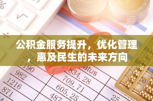 铁岭公积金服务提升，优化管理，惠及民生的未来方向