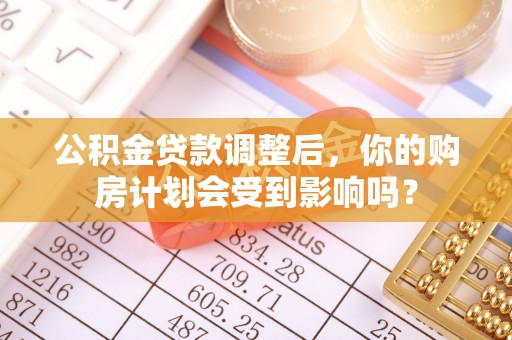 铁岭公积金贷款调整后，你的购房计划会受到影响吗？