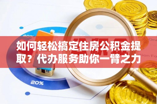 铁岭如何轻松搞定住房公积金提取？代办服务助你一臂之力
