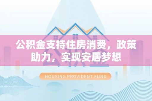 铁岭公积金支持住房消费，政策助力，实现安居梦想