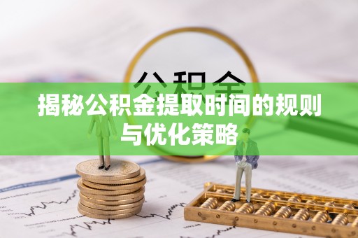 铁岭揭秘公积金提取时间的规则与优化策略
