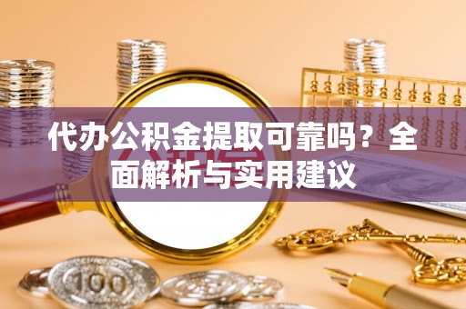 铁岭代办公积金提取可靠吗？全面解析与实用建议