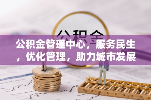 铁岭公积金管理中心，服务民生，优化管理，助力城市发展