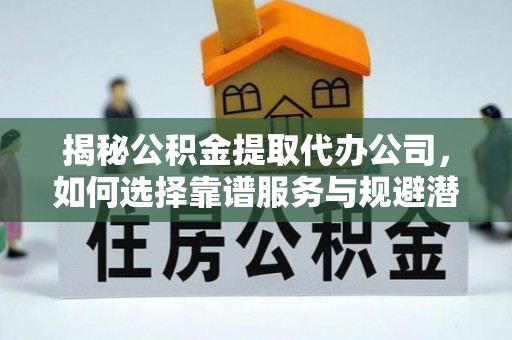 铁岭揭秘公积金提取代办公司，如何选择靠谱服务与规避潜在风险